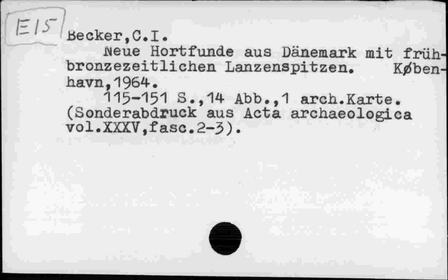 ﻿Becker,0.I.
neue Hortfunde aus Dänemark mit früh bronzezeitlichen Lanzenspitzen. K^ben havn,1964.
115-151 S.,14 Abb.,1 arch.Karte. (Sonderabdruck aus Acta archaeologica vol.XXXV,fase.2-3).